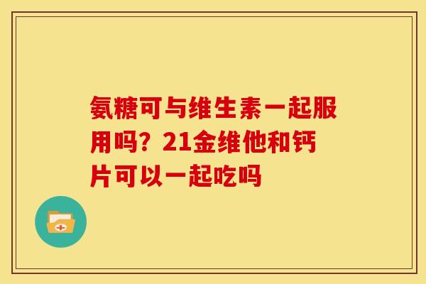 氨糖可与维生素一起服用吗？21金维他和钙片可以一起吃吗