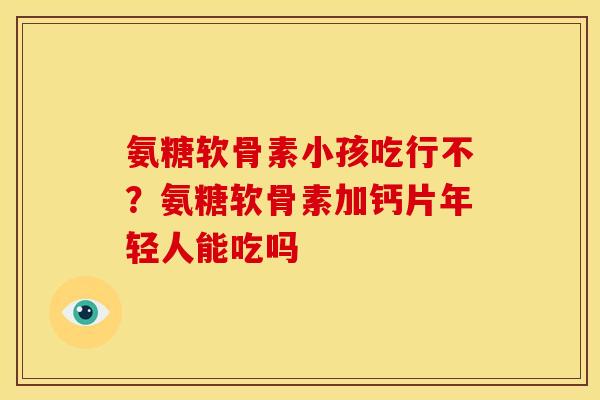 氨糖软骨素小孩吃行不？氨糖软骨素加钙片年轻人能吃吗