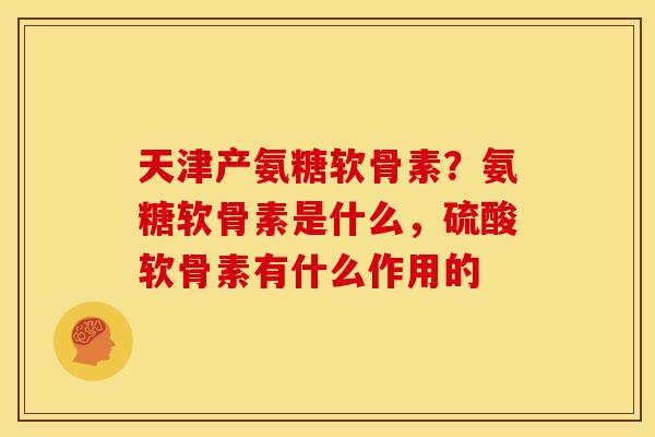 天津产氨糖软骨素?氨糖软骨素是什么,硫酸软骨素有什么作用的 天津产氨糖软骨素?氨糖软骨素是什么,硫酸软骨素有什么作用的