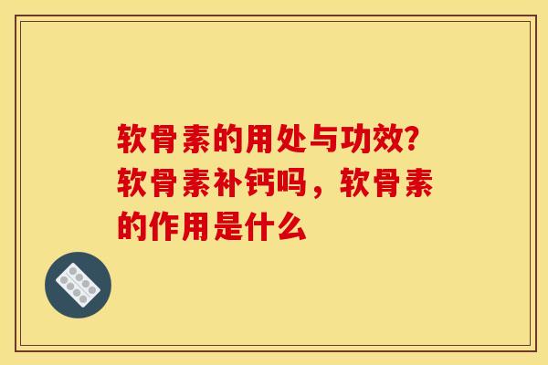 软骨素的用处与功效？软骨素补钙吗，软骨素的作用是什么