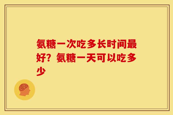 氨糖一次吃多长时间好？氨糖一天可以吃多少