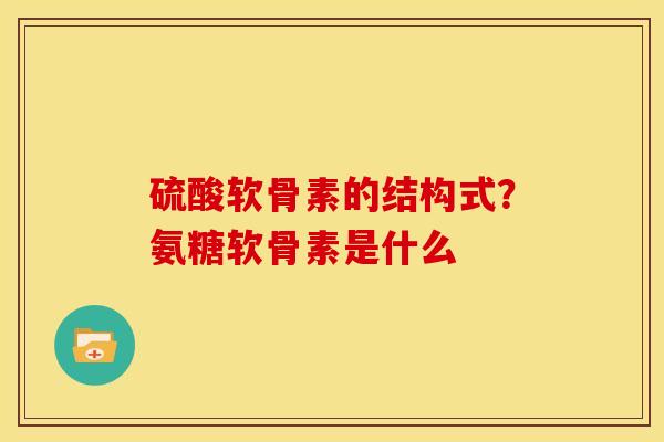 硫酸软骨素的结构式？氨糖软骨素是什么