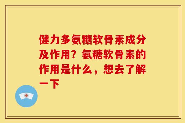 健力多氨糖软骨素成分及作用？氨糖软骨素的作用是什么，想去了解一下