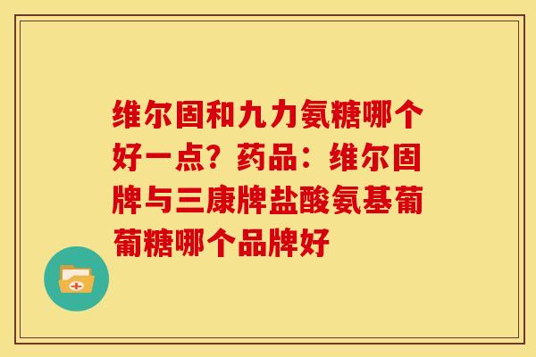 维尔固和九力氨糖哪个好一点？药品：维尔固牌与三康牌盐酸氨基葡葡糖哪个品牌好