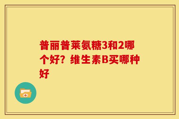 普丽普莱氨糖3和2哪个好？维生素B买哪种好