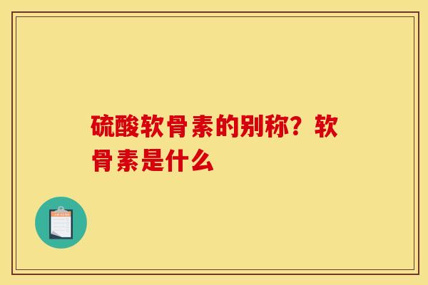 硫酸软骨素的别称?软骨素是什么 硫酸软骨素的别称?软骨素是什么