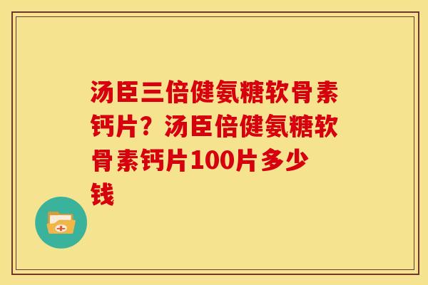 汤臣三倍健氨糖软骨素钙片？汤臣倍健氨糖软骨素钙片100片多少钱