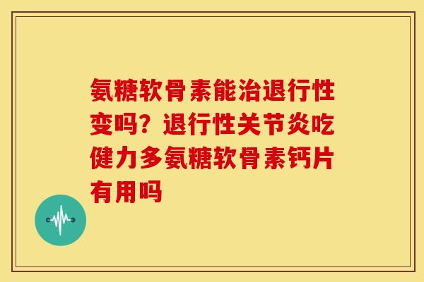 氨糖软骨素能变吗?吃健力多氨糖软骨素钙片有用吗 氨糖软骨素能变吗?吃健力多氨糖软骨素钙片有用吗