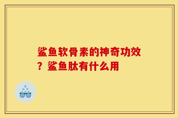 鲨鱼软骨素的神奇功效？鲨鱼肽有什么用