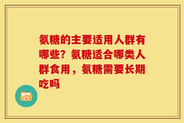 氨糖的主要适用人群有哪些？氨糖适合哪类人群食用，氨糖需要长期吃吗