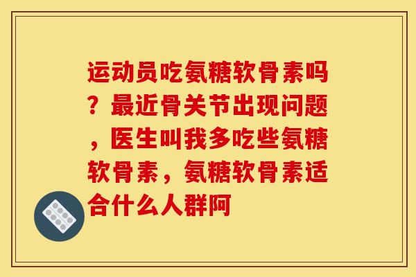 运动员吃氨糖软骨素吗？最近骨关节出现问题，医生叫我多吃些氨糖软骨素，氨糖软骨素适合什么人群阿