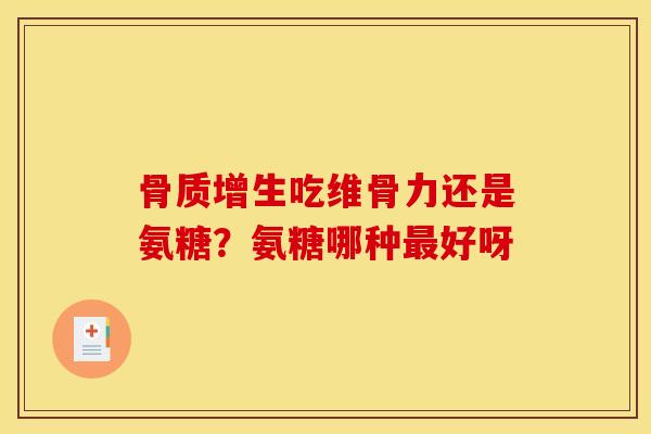 骨质增生吃维骨力还是氨糖？氨糖哪种最好呀