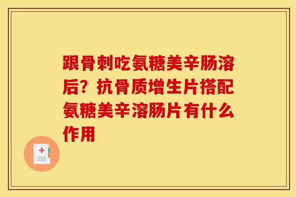 跟骨刺吃氨糖美辛肠溶后？抗骨质增生片搭配氨糖美辛溶肠片有什么作用
