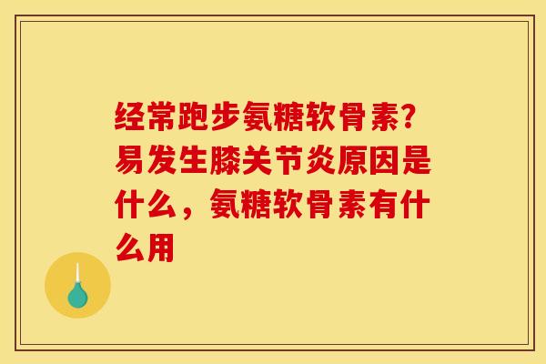 经常跑步氨糖软骨素？易发生膝关节炎原因是什么，氨糖软骨素有什么用