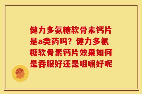 健力多氨糖软骨素钙片是a类药吗？健力多氨糖软骨素钙片效果如何是吞服好还是咀嚼好呢