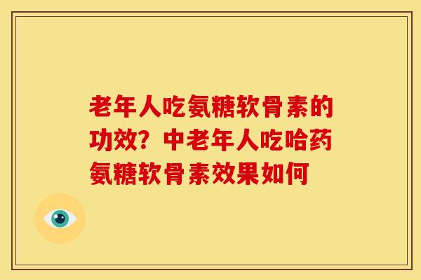 老年人吃氨糖软骨素的功效？中老年人吃哈药氨糖软骨素效果如何