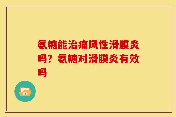 氨糖能治痛风性滑膜炎吗？氨糖对滑膜炎有效吗