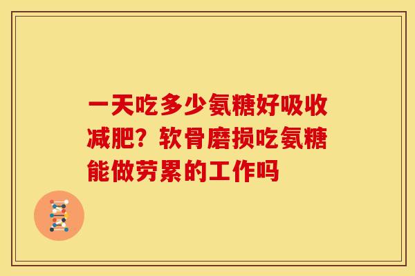 一天吃多少氨糖好吸收减肥？软骨磨损吃氨糖能做劳累的工作吗