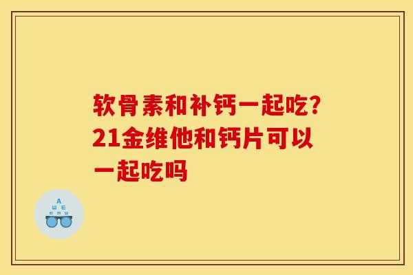软骨素和补钙一起吃？21金维他和钙片可以一起吃吗