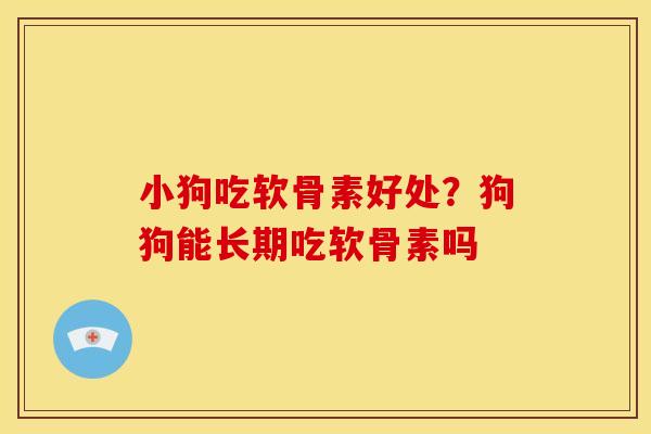 小狗吃软骨素好处？狗狗能长期吃软骨素吗