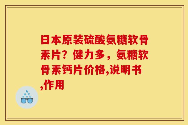 日本原装硫酸氨糖软骨素片?健力多,氨糖软骨素钙片价格,说明书,作用 日本原装硫酸氨糖软骨素片?健力多,氨糖软骨素钙片价格,说明书,作用