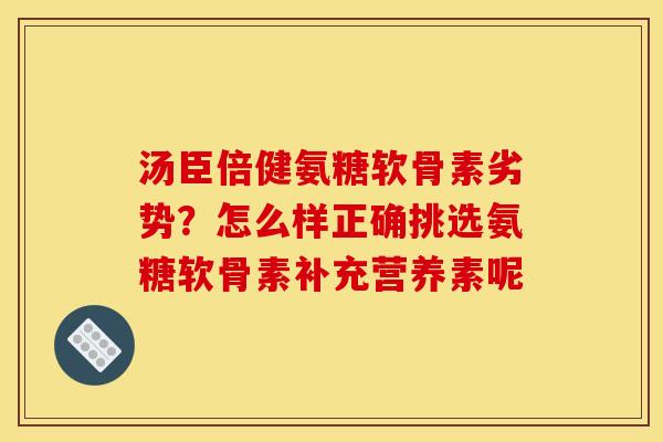 汤臣倍健氨糖软骨素劣势?怎么样正确挑选氨糖软骨素补充营养素呢 汤臣倍健氨糖软骨素劣势?怎么样正确挑选氨糖软骨素补充营养素呢