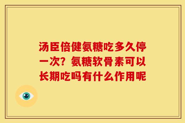 汤臣倍健氨糖吃多久停一次？氨糖软骨素可以长期吃吗有什么作用呢