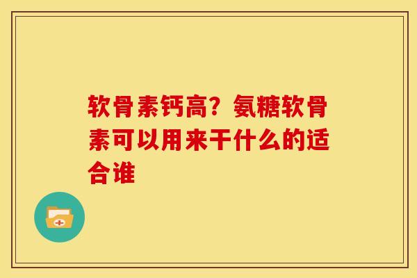 软骨素钙高？氨糖软骨素可以用来干什么的适合谁