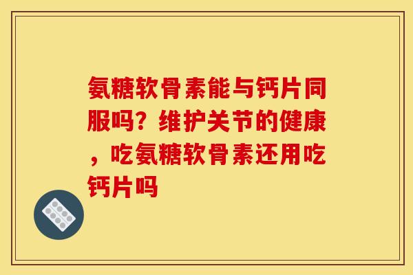 氨糖软骨素能与钙片同服吗？维护关节的健康，吃氨糖软骨素还用吃钙片吗