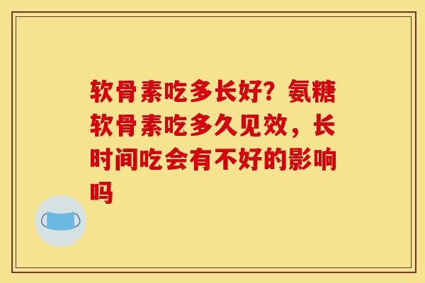 软骨素吃多长好？氨糖软骨素吃多久见效，长时间吃会有不好的影响吗