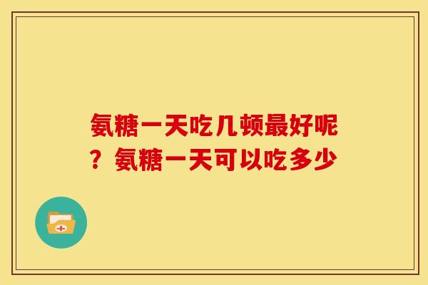 氨糖一天吃几顿最好呢？氨糖一天可以吃多少