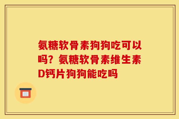 氨糖软骨素狗狗吃可以吗？氨糖软骨素维生素D钙片狗狗能吃吗