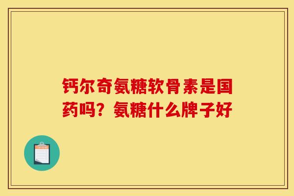 钙尔奇氨糖软骨素是国药吗？氨糖什么牌子好