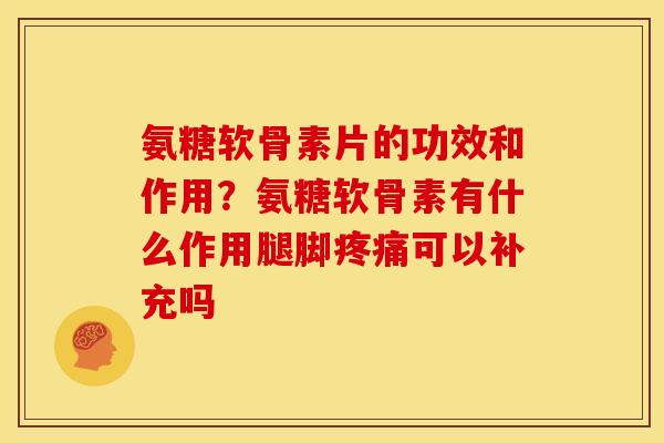 氨糖软骨素片的功效和作用？氨糖软骨素有什么作用腿脚疼痛可以补充吗