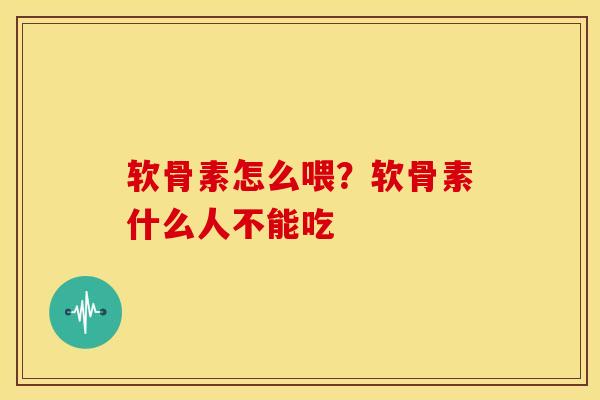 软骨素怎么喂？软骨素什么人不能吃