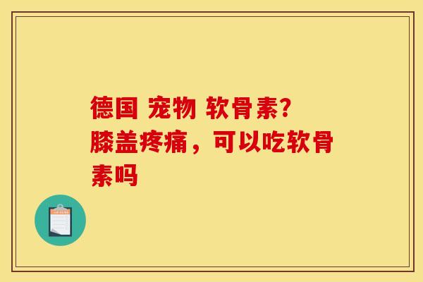 德国 宠物 软骨素?膝盖,可以吃软骨素吗 德国 宠物 软骨素?膝盖,可以吃软骨素吗
