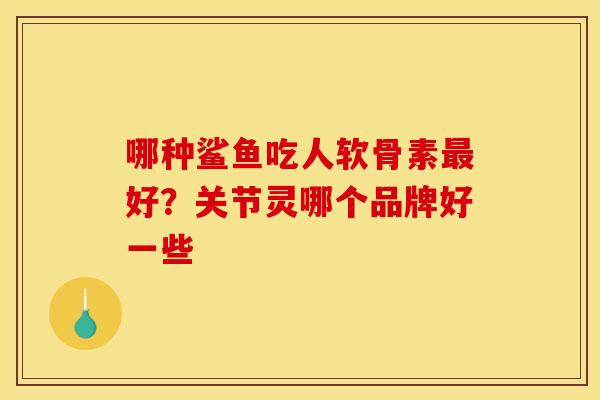 哪种鲨鱼吃人软骨素最好？关节灵哪个品牌好一些