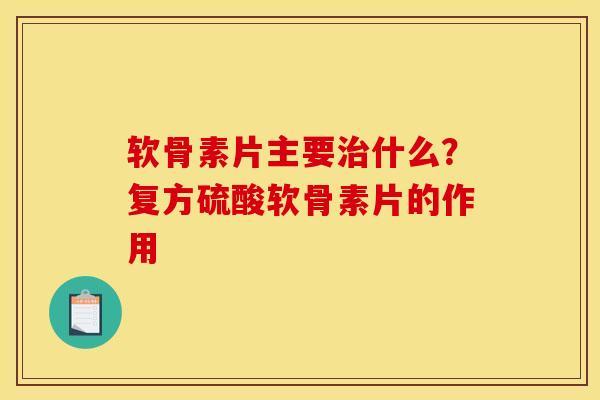 软骨素片主要治什么？复方硫酸软骨素片的作用