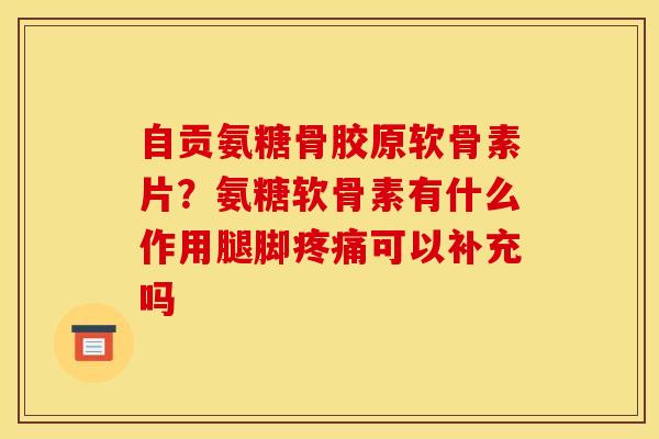 自贡氨糖骨胶原软骨素片？氨糖软骨素有什么作用腿脚可以补充吗