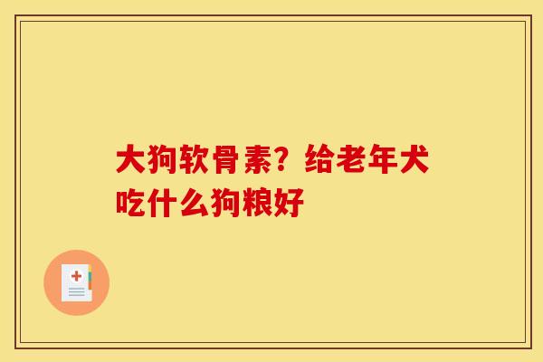 大狗软骨素？给老年犬吃什么狗粮好