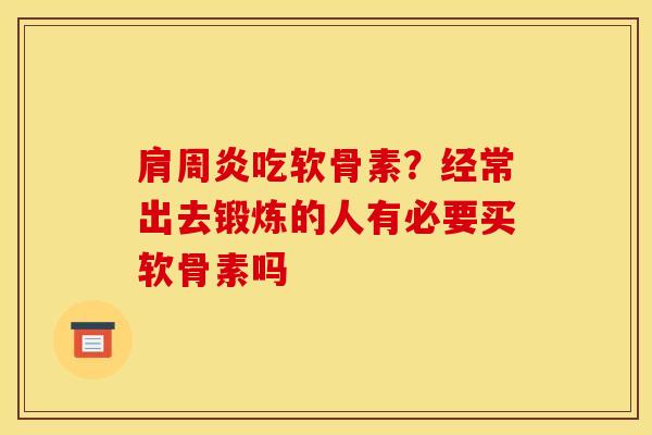 吃软骨素?经常出去锻炼的人有必要买软骨素吗 吃软骨素?经常出去锻炼的人有必要买软骨素吗