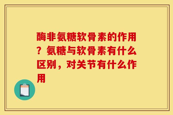 酶非氨糖软骨素的作用?氨糖与软骨素有什么区别,对关节有什么作用 酶非氨糖软骨素的作用?氨糖与软骨素有什么区别,对关节有什么作用