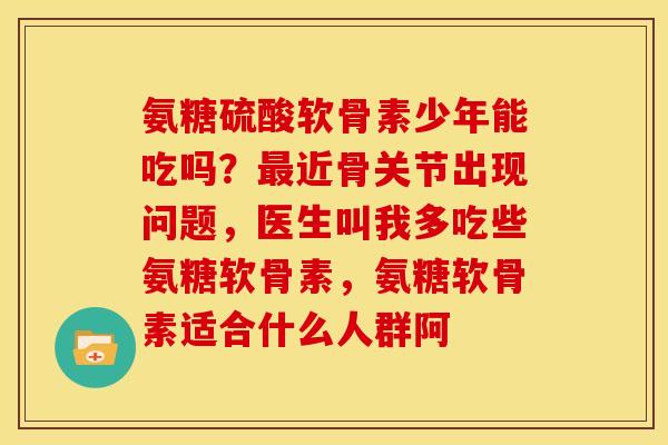 氨糖硫酸软骨素少年能吃吗?近骨关节出现问题,医生叫我多吃些氨糖软骨素,氨糖软骨素适合什么人群阿 氨糖硫酸软骨素少年能吃吗?近骨关节出现问题,医生叫我多吃些氨糖软骨素,氨糖软骨素适合什么人群阿
