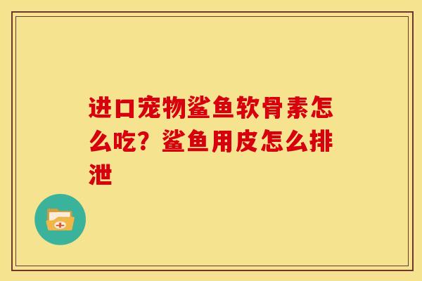 进口宠物鲨鱼软骨素怎么吃?鲨鱼用皮怎么排泄 进口宠物鲨鱼软骨素怎么吃?鲨鱼用皮怎么排泄