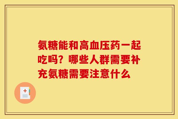 氨糖能和高血压药一起吃吗？哪些人群需要补充氨糖需要注意什么