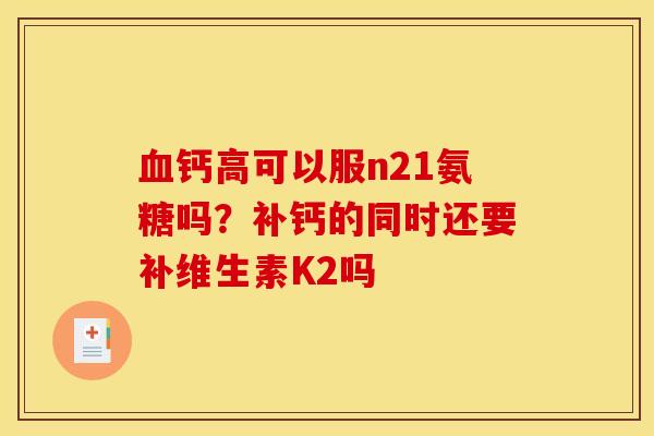 血钙高可以服n21氨糖吗？补钙的同时还要补维生素K2吗