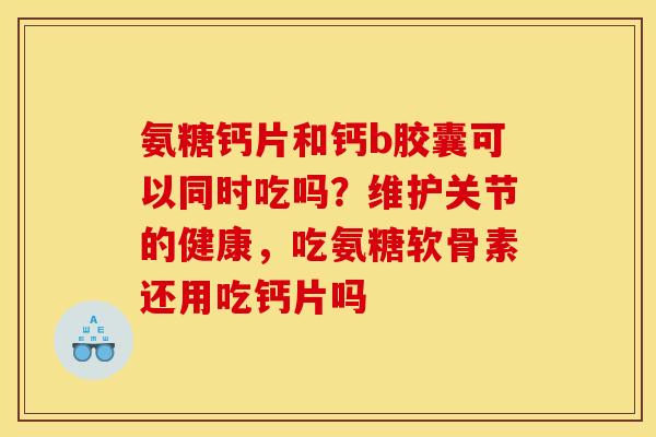 氨糖钙片和钙b胶囊可以同时吃吗？维护关节的健康，吃氨糖软骨素还用吃钙片吗