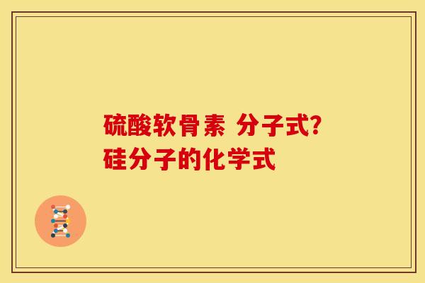 硫酸软骨素 分子式？硅分子的化学式