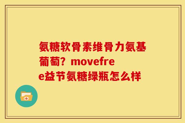 氨糖软骨素维骨力氨基葡萄？movefree益节氨糖绿瓶怎么样