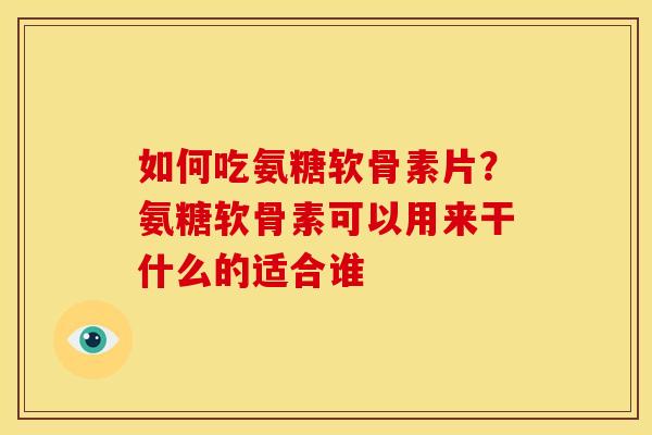 如何吃氨糖软骨素片？氨糖软骨素可以用来干什么的适合谁